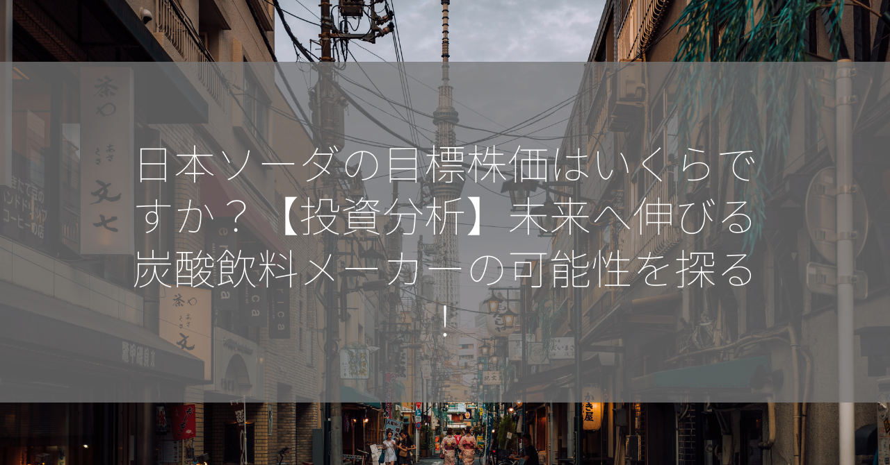 日本ソーダの目標株価はいくらですか？【投資分析】未来へ伸びる炭酸飲料メーカーの可能性を探る！